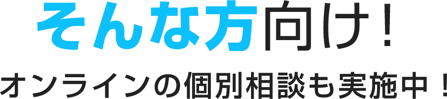 そんな方向け！オンラインの個人相談も実施中！