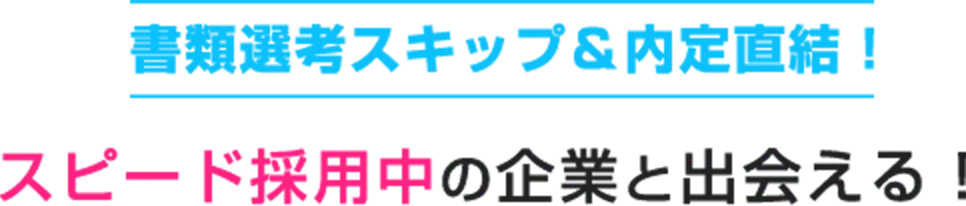 書類選考スキップ&内定直結！スピード採用中の企業と出会える！