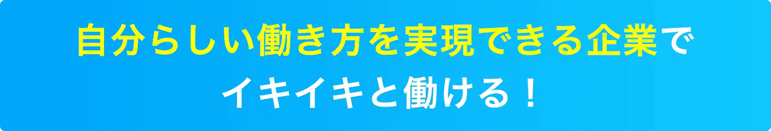 自分らしい働き方を実現できる企業でイキイキと働ける！